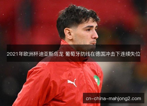2021年欧洲杯迪亚斯乌龙 葡萄牙防线在德国冲击下连续失位