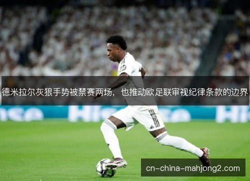 德米拉尔灰狼手势被禁赛两场,也推动欧足联审视纪律条款的边界 德米拉尔灰狼手势被禁赛两场,也推动欧足联审视纪律条款的边界